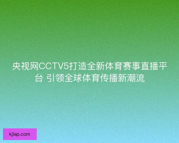 央视网CCTV5打造全新体育赛事直播平台 引领全球体育传播新潮流