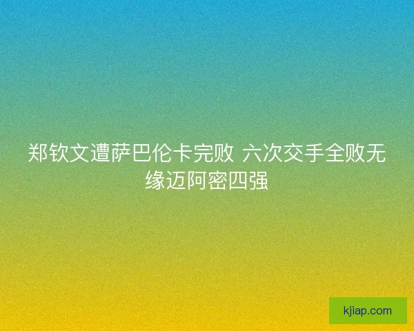 郑钦文遭萨巴伦卡完败 六次交手全败无缘迈阿密四强