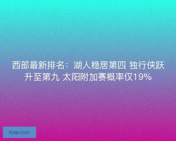 西部最新排名:湖人稳居第四 独行侠跃升至第九 太阳附加赛概率仅19% 西部最新排名:湖人稳居第四 独行侠跃升至第九 太阳附加赛概率仅19%