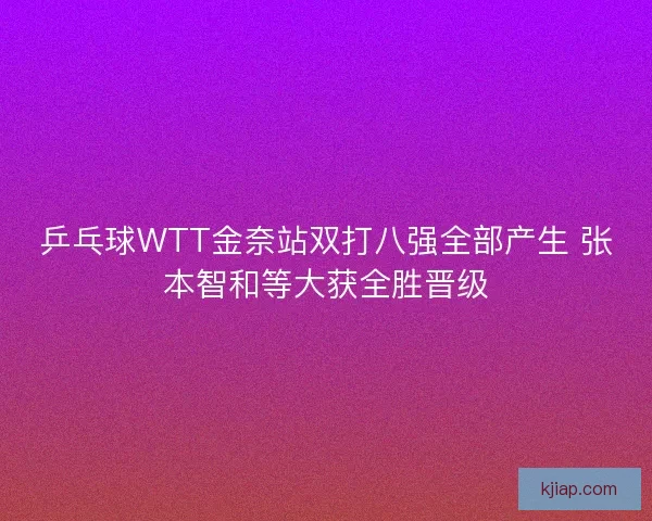 乒乓球WTT金奈站双打八强全部产生 张本智和等大获全胜晋级
