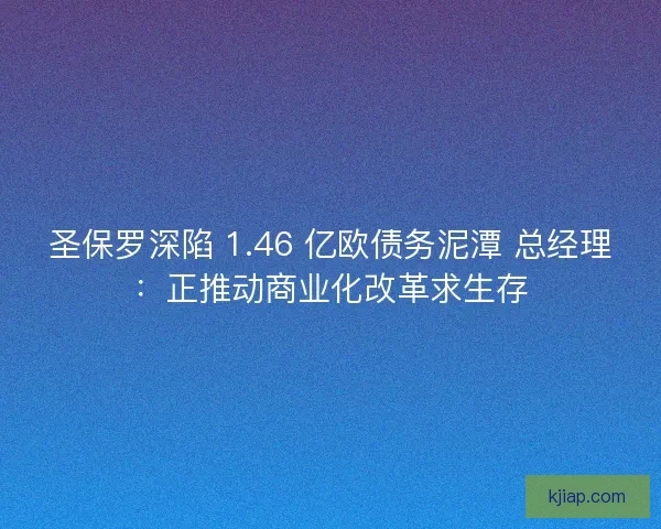 圣保罗深陷 1.46 亿欧债务泥潭 总经理：正推动商业化改革求生存