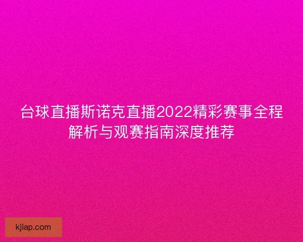 台球直播斯诺克直播2022精彩赛事全程解析与观赛指南深度推荐
