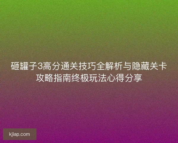 砸罐子3高分通关技巧全解析与隐藏关卡攻略指南终极玩法心得分享