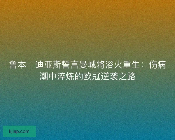 鲁本・迪亚斯誓言曼城将浴火重生：伤病潮中淬炼的欧冠逆袭之路