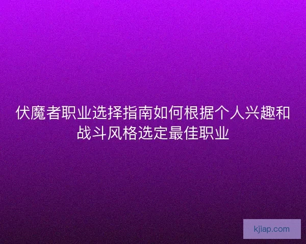 伏魔者职业选择指南如何根据个人兴趣和战斗风格选定最佳职业