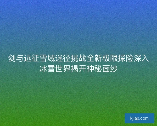 剑与远征雪域迷径挑战全新极限探险深入冰雪世界揭开神秘面纱