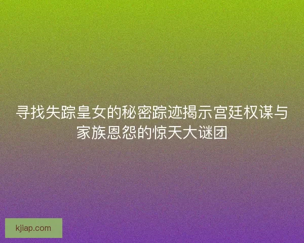 寻找失踪皇女的秘密踪迹揭示宫廷权谋与家族恩怨的惊天大谜团