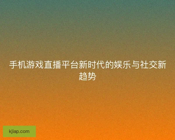 手机游戏直播平台新时代的娱乐与社交新趋势
