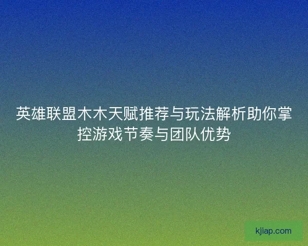 英雄联盟木木天赋推荐与玩法解析助你掌控游戏节奏与团队优势