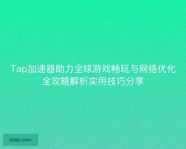 Tap加速器助力全球游戏畅玩与网络优化全攻略解析实用技巧分享