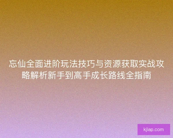 忘仙全面进阶玩法技巧与资源获取实战攻略解析新手到高手成长路线全指南