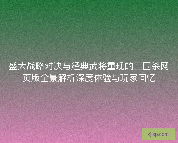 盛大战略对决与经典武将重现的三国杀网页版全景解析深度体验与玩家回忆