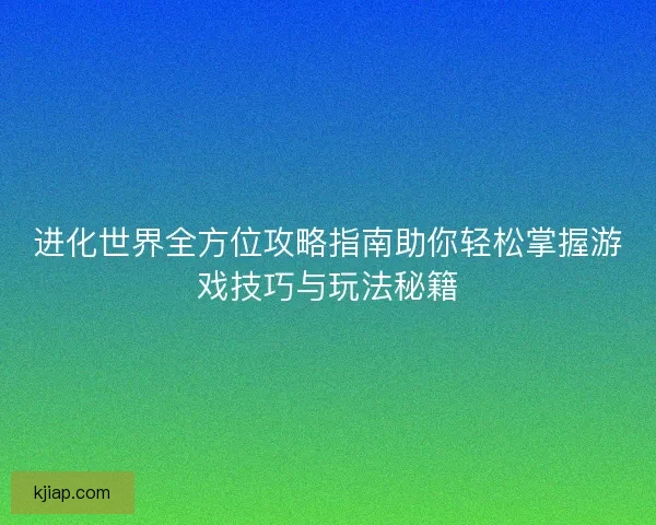 进化世界全方位攻略指南助你轻松掌握游戏技巧与玩法秘籍