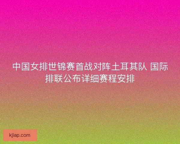 中国女排世锦赛首战对阵土耳其队 国际排联公布详细赛程安排 中国女排世锦赛首战对阵土耳其队 国际排联公布详细赛程安排