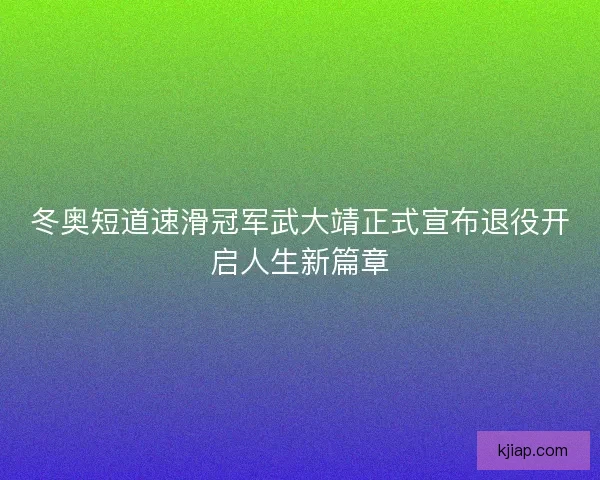 冬奥短道速滑冠军武大靖正式宣布退役开启人生新篇章