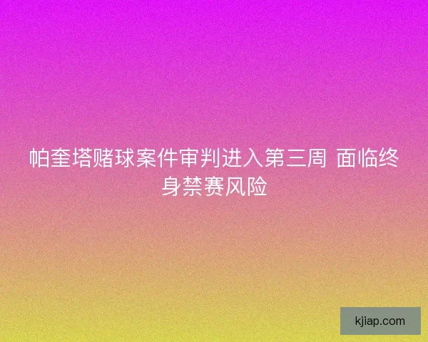 帕奎塔赌球案件审判进入第三周 面临终身禁赛风险