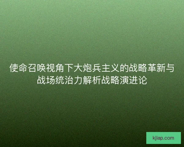 使命召唤视角下大炮兵主义的战略革新与战场统治力解析战略演进论 使命召唤视角下大炮兵主义的战略革新与战场统治力解析战略演进论