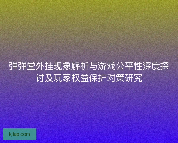 弹弹堂外挂现象解析与游戏公平性深度探讨及玩家权益保护对策研究