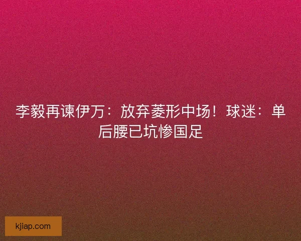 李毅再谏伊万：放弃菱形中场！球迷：单后腰已坑惨国足