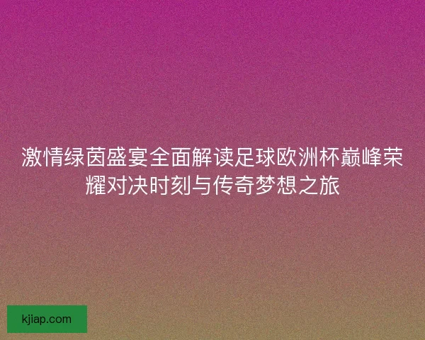激情绿茵盛宴全面解读足球欧洲杯巅峰荣耀对决时刻与传奇梦想之旅