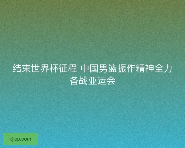 结束世界杯征程 中国男篮振作精神全力备战亚运会