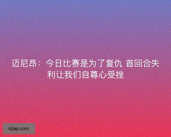 迈尼昂：今日比赛是为了复仇 首回合失利让我们自尊心受挫