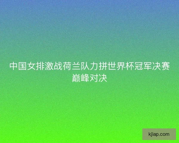 中国女排激战荷兰队力拼世界杯冠军决赛巅峰对决
