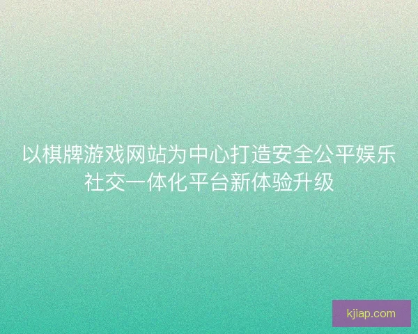 以棋牌游戏网站为中心打造安全公平娱乐社交一体化平台新体验升级