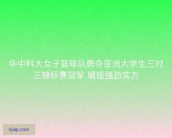 华中科大女子篮球队勇夺亚洲大学生三对三锦标赛冠军 展现强劲实力