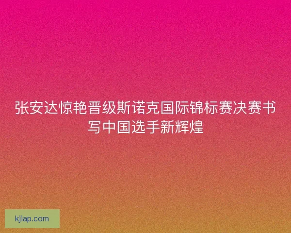 张安达惊艳晋级斯诺克国际锦标赛决赛书写中国选手新辉煌