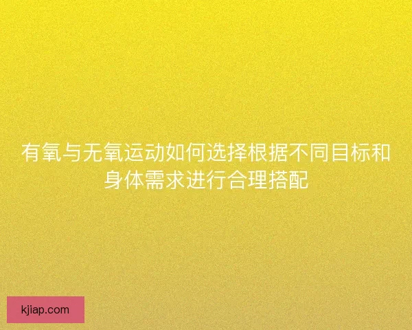 有氧与无氧运动如何选择根据不同目标和身体需求进行合理搭配