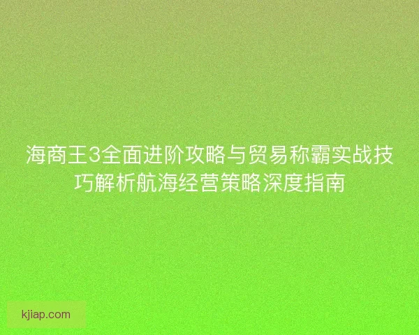 海商王3全面进阶攻略与贸易称霸实战技巧解析航海经营策略深度指南