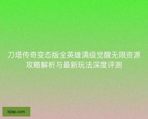 刀塔传奇变态版全英雄满级觉醒无限资源攻略解析与最新玩法深度评测