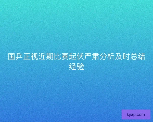 国乒正视近期比赛起伏严肃分析及时总结经验