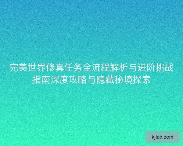 完美世界修真任务全流程解析与进阶挑战指南深度攻略与隐藏秘境探索