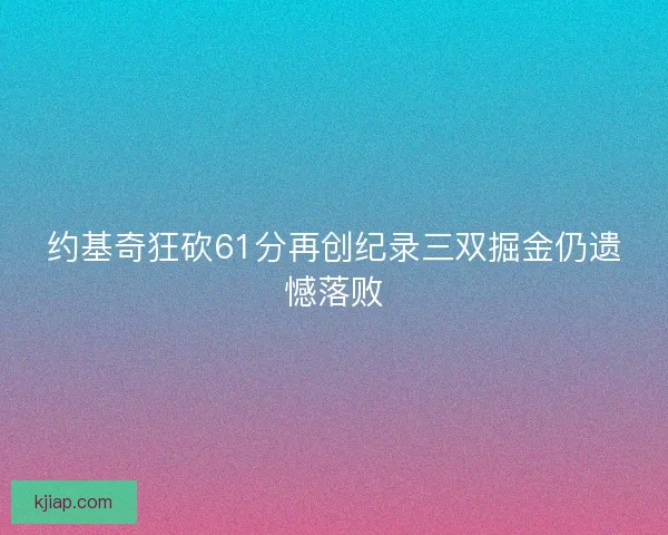 约基奇狂砍61分再创纪录三双掘金仍遗憾落败