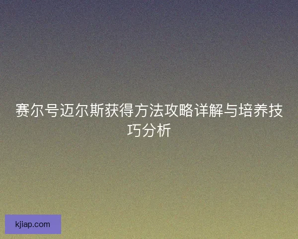 赛尔号迈尔斯获得方法攻略详解与培养技巧分析