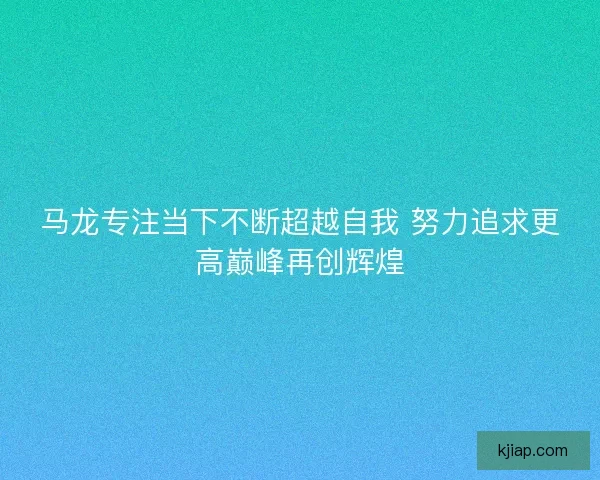 马龙专注当下不断超越自我 努力追求更高巅峰再创辉煌