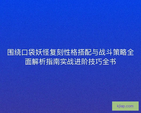 围绕口袋妖怪复刻性格搭配与战斗策略全面解析指南实战进阶技巧全书