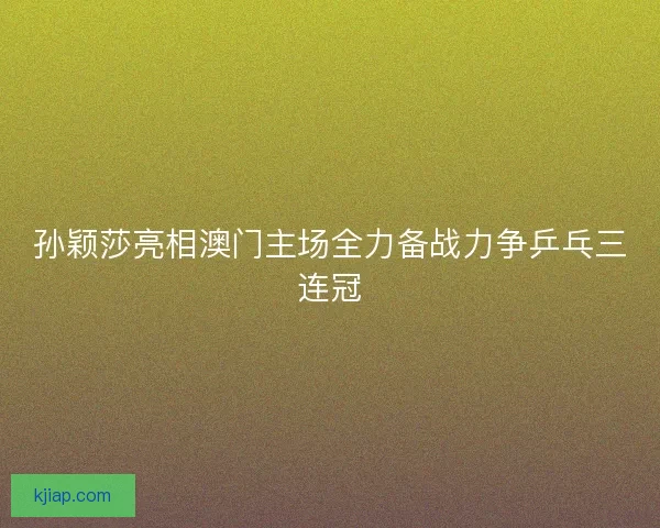 孙颖莎亮相澳门主场全力备战力争乒乓三连冠 孙颖莎亮相澳门主场全力备战力争乒乓三连冠