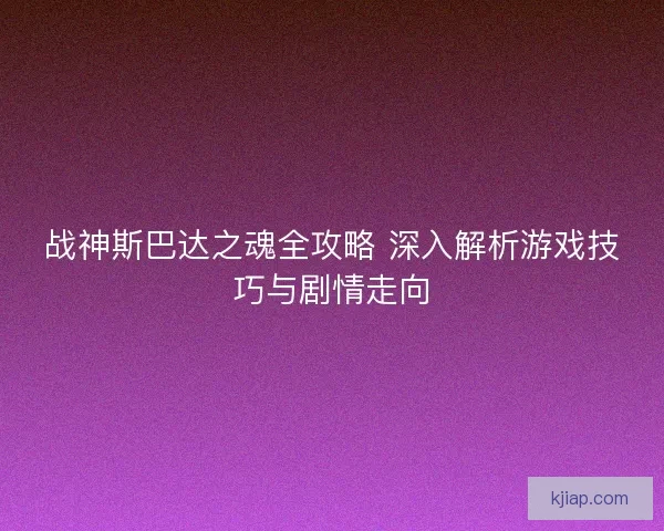 战神斯巴达之魂全攻略 深入解析游戏技巧与剧情走向