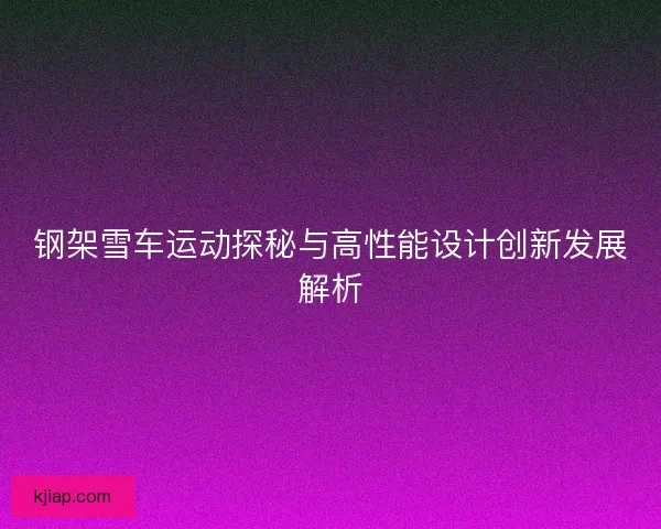 钢架雪车运动探秘与高性能设计创新发展解析