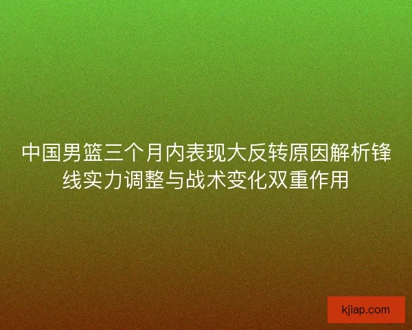 中国男篮三个月内表现大反转原因解析锋线实力调整与战术变化双重作用