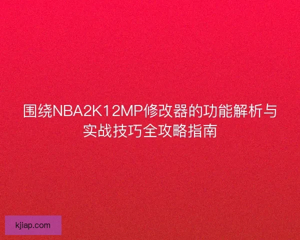 围绕NBA2K12MP修改器的功能解析与实战技巧全攻略指南 围绕NBA2K12MP修改器的功能解析与实战技巧全攻略指南