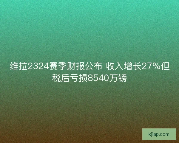 维拉2324赛季财报公布 收入增长27%但税后亏损8540万镑 维拉2324赛季财报公布 收入增长27%但税后亏损8540万镑