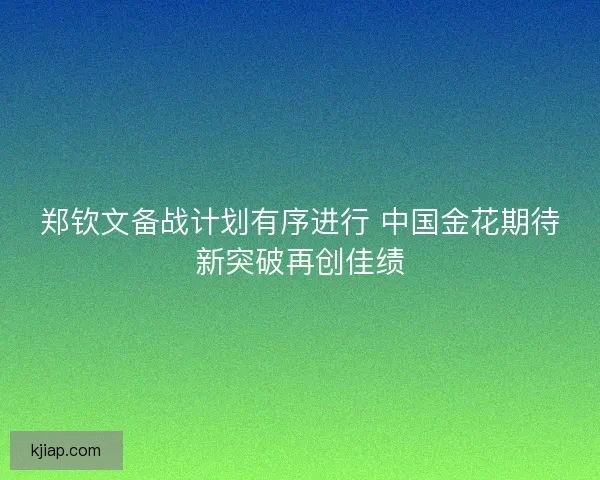 郑钦文备战计划有序进行 中国金花期待新突破再创佳绩