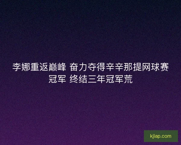 李娜重返巅峰 奋力夺得辛辛那提网球赛冠军 终结三年冠军荒 李娜重返巅峰 奋力夺得辛辛那提网球赛冠军 终结三年冠军荒