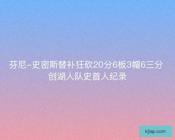 芬尼-史密斯替补狂砍20分6板3帽6三分 创湖人队史首人纪录