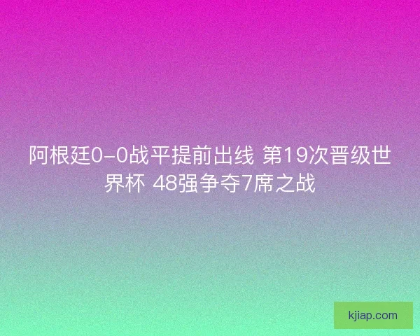 阿根廷0-0战平提前出线 第19次晋级世界杯 48强争夺7席之战