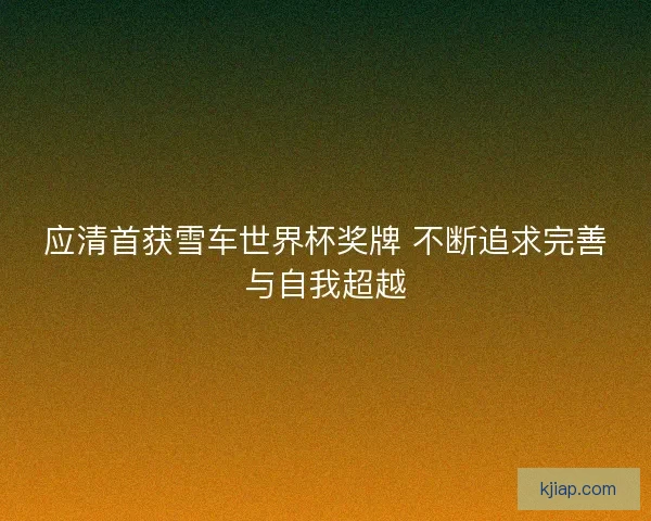 应清首获雪车世界杯奖牌 不断追求完善与自我超越 应清首获雪车世界杯奖牌 不断追求完善与自我超越